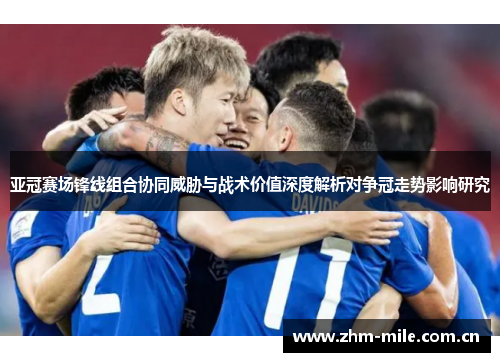 亚冠赛场锋线组合协同威胁与战术价值深度解析对争冠走势影响研究