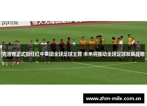 克洛普正式担任红牛集团全球足球主管 未来将推动全球足球发展战略