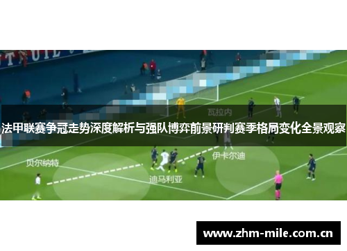 法甲联赛争冠走势深度解析与强队博弈前景研判赛季格局变化全景观察